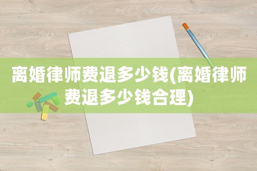 離婚律師費退多少錢(離婚律師費退多少錢合理)