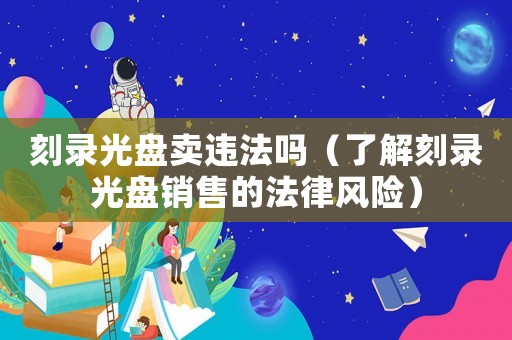 刻錄光盤賣違法嗎（了解刻錄光盤銷售的法律風險）