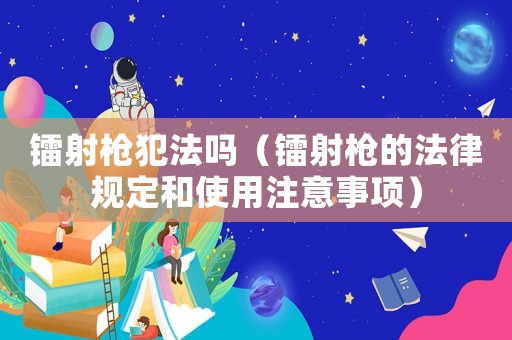 鐳射槍犯法嗎（鐳射槍的法律規定和使用注意事項）