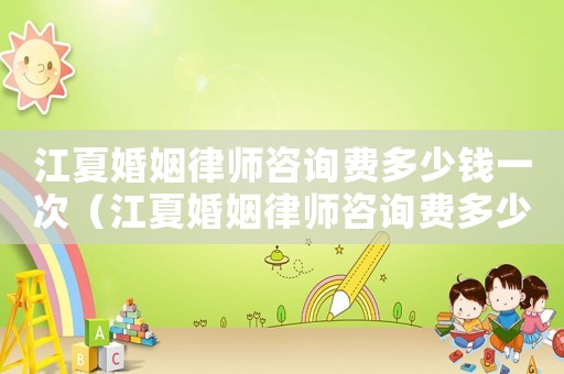 江夏婚姻律師咨詢費多少錢一次（江夏婚姻律師咨詢費多少）