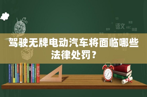 駕駛無牌電動汽車將面臨哪些法律處罰？