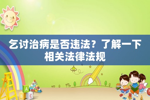 乞討治病是否違法？了解一下相關(guān)法律法規(guī)