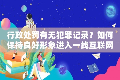 行政處罰有無犯罪記錄？如何保持良好形象進入一線互聯網公司？