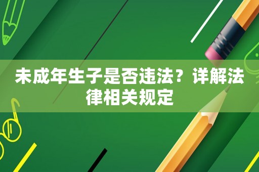 未成年生子是否違法？詳解法律相關(guān)規(guī)定