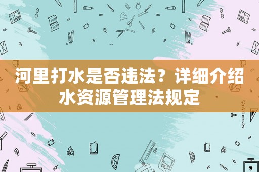 河里打水是否違法？詳細介紹水資源管理法規定