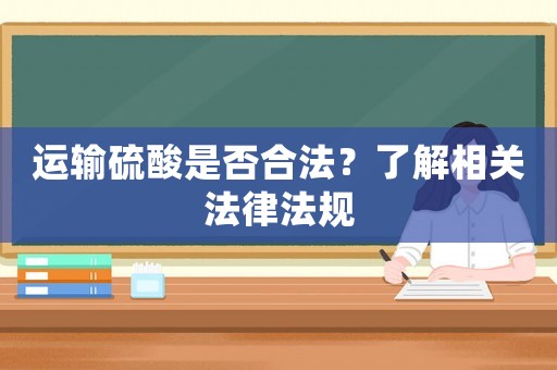 運(yùn)輸硫酸是否合法？了解相關(guān)法律法規(guī)