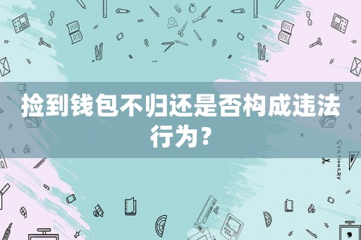 撿到錢包不歸還是否構(gòu)成違法行為？