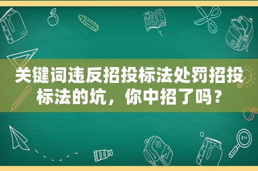 關(guān)鍵詞違反招投標(biāo)法處罰招投標(biāo)法的坑，你中招了嗎？