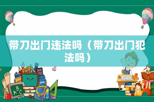 帶刀出門違法嗎（帶刀出門犯法嗎）