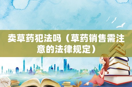 賣草藥犯法嗎（草藥銷售需注意的法律規(guī)定）