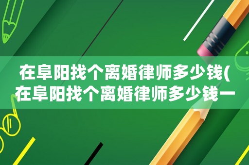 在阜陽找個離婚律師多少錢(在阜陽找個離婚律師多少錢一次)