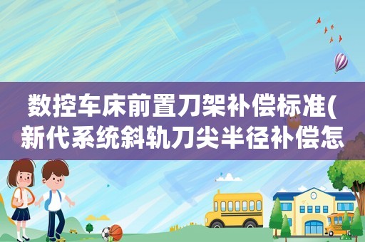 數(shù)控車床前置刀架補償標準(新代系統(tǒng)斜軌刀尖半徑補償怎么用？)