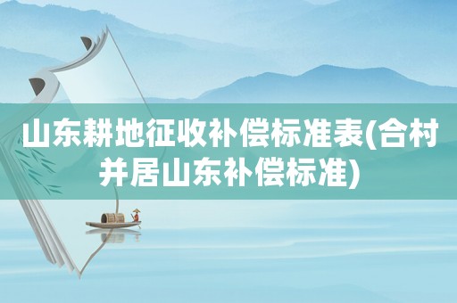 山東耕地征收補償標準表(合村并居山東補償標準)