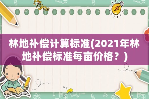 林地補償計算標準(2021年林地補償標準每畝價格？)