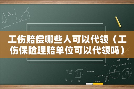 工傷賠償哪些人可以代領（工傷保險理賠單位可以代領嗎）