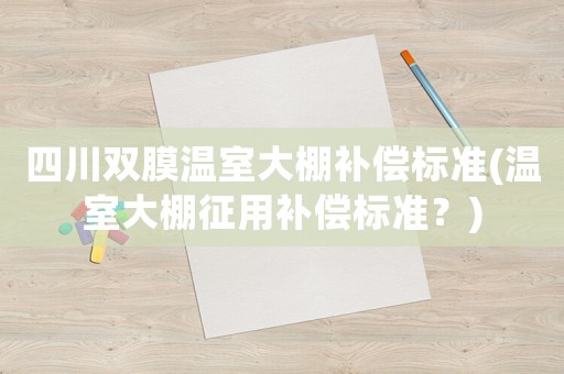 四川雙膜溫室大棚補償標準(溫室大棚征用補償標準？)