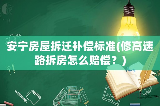 安寧房屋拆遷補償標準(修高速路拆房怎么賠償？)
