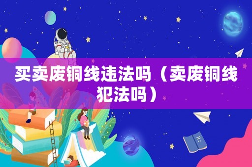 買賣廢銅線違法嗎（賣廢銅線犯法嗎）
