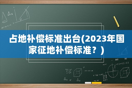 占地補償標準出臺(2023年國家征地補償標準？)