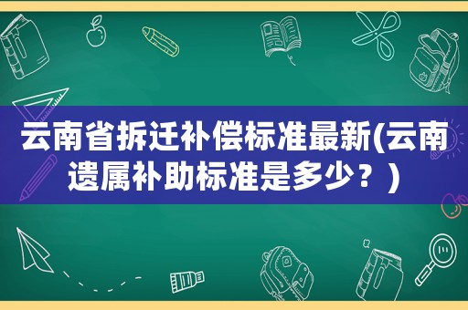 云南省拆遷補償標準最新(云南遺屬補助標準是多少？)