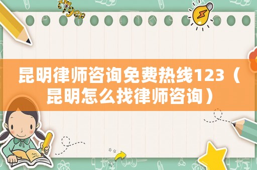 昆明律師咨詢免費(fèi)熱線123（昆明怎么找律師咨詢）