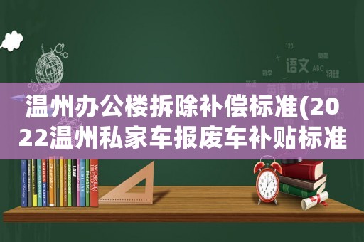 溫州辦公樓拆除補償標準(2022溫州私家車報廢車補貼標準)
