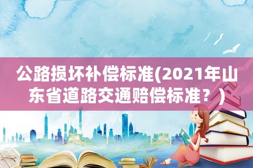 公路損壞補償標準(2021年山東省道路交通賠償標準？)