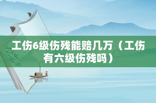 工傷6級(jí)傷殘能賠幾萬(wàn)（工傷有六級(jí)傷殘嗎）