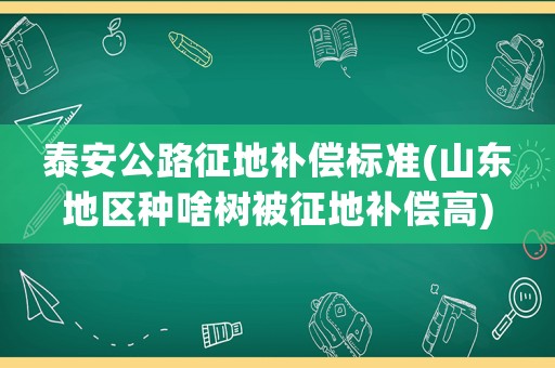泰安公路征地補償標準(山東地區種啥樹被征地補償高)