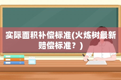 實(shí)際面積補(bǔ)償標(biāo)準(zhǔn)(火煉樹最新賠償標(biāo)準(zhǔn)？)