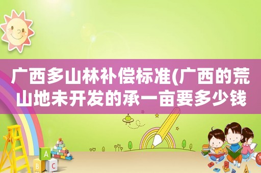 廣西多山林補償標準(廣西的荒山地未開發的承一畝要多少錢一畝？)