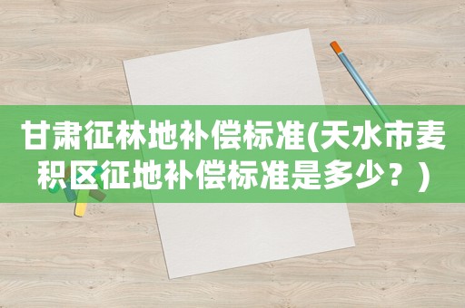 甘肅征林地補償標準(天水市麥積區征地補償標準是多少？)