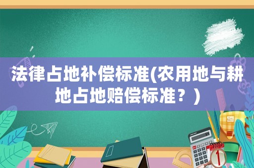 法律占地補償標準(農用地與耕地占地賠償標準？)