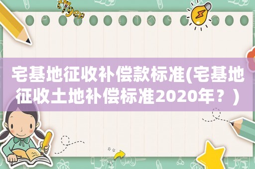 宅基地征收補償款標準(宅基地征收土地補償標準2020年？)