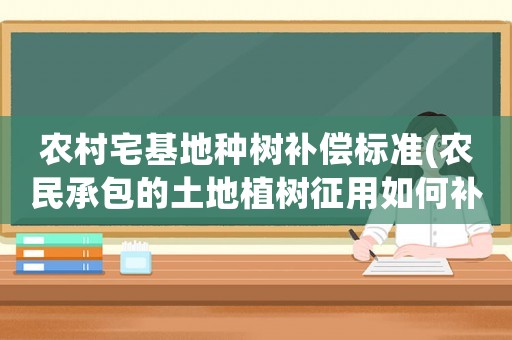農(nóng)村宅基地種樹補(bǔ)償標(biāo)準(zhǔn)(農(nóng)民承包的土地植樹征用如何補(bǔ)償？)