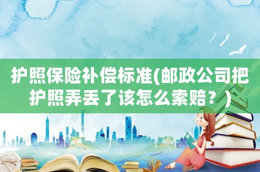 護照保險補償標準(郵政公司把護照弄丟了該怎么索賠？)
