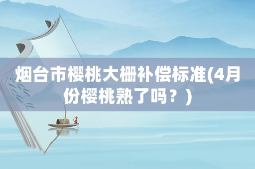 煙臺(tái)市櫻桃大柵補(bǔ)償標(biāo)準(zhǔn)(4月份櫻桃熟了嗎？)