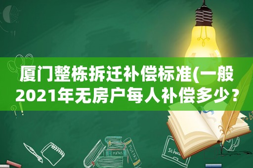 廈門整棟拆遷補償標準(一般2021年無房戶每人補償多少？)