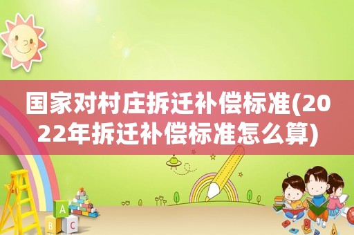 國家對村莊拆遷補償標準(2022年拆遷補償標準怎么算)