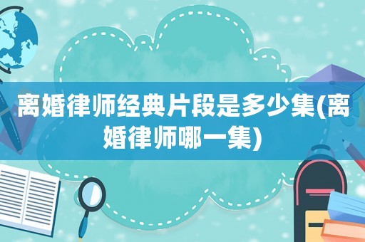 離婚律師經(jīng)典片段是多少集(離婚律師哪一集)