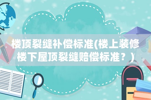 樓頂裂縫補償標準(樓上裝修樓下屋頂裂縫賠償標準？)