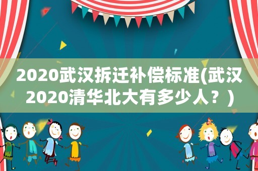 2020武漢拆遷補償標準(武漢2020清華北大有多少人？)