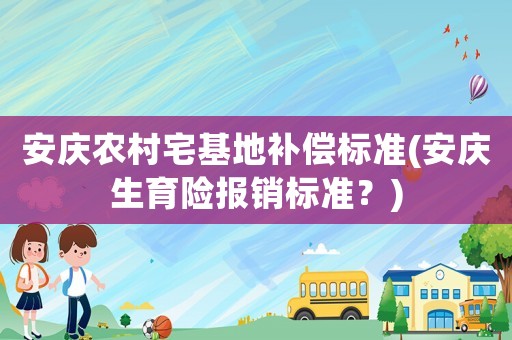 安慶農村宅基地補償標準(安慶生育險報銷標準？)
