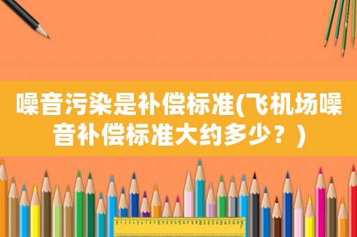 噪音污染是補償標準(飛機場噪音補償標準大約多少？)