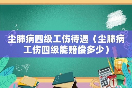 塵肺病四級工傷待遇（塵肺病工傷四級能賠償多少）