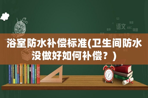 浴室防水補(bǔ)償標(biāo)準(zhǔn)(衛(wèi)生間防水沒(méi)做好如何補(bǔ)償？)