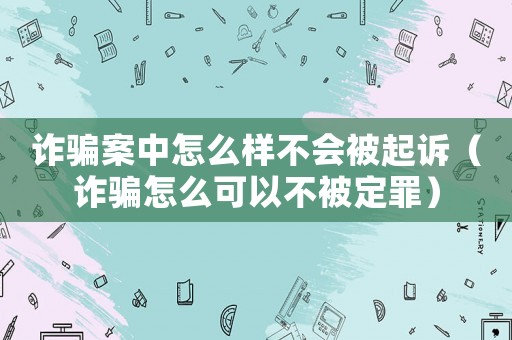 詐騙案中怎么樣不會被起訴（詐騙怎么可以不被定罪）