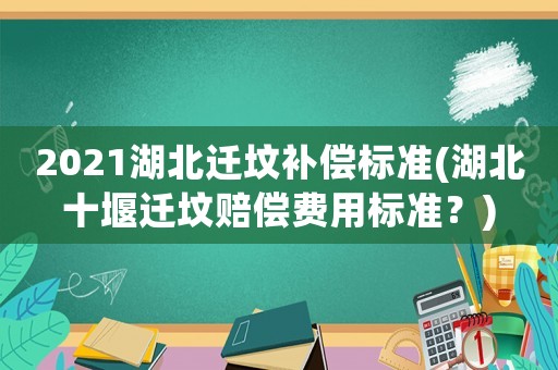 2021湖北遷墳補償標準(湖北十堰遷墳賠償費用標準？)
