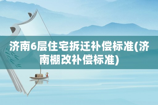 濟南6層住宅拆遷補償標準(濟南棚改補償標準)