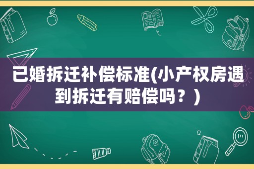 已婚拆遷補償標準(小產權房遇到拆遷有賠償嗎？)
